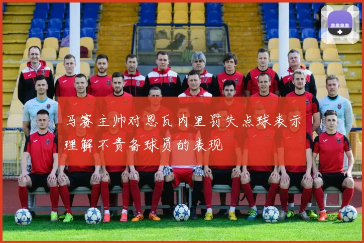 马赛主帅对恩瓦内里罚失点球表示理解不责备球员的表现