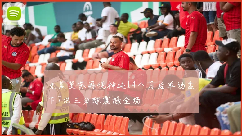 克莱复苏再现神迹14个月后单场轰下7记三分球震撼全场