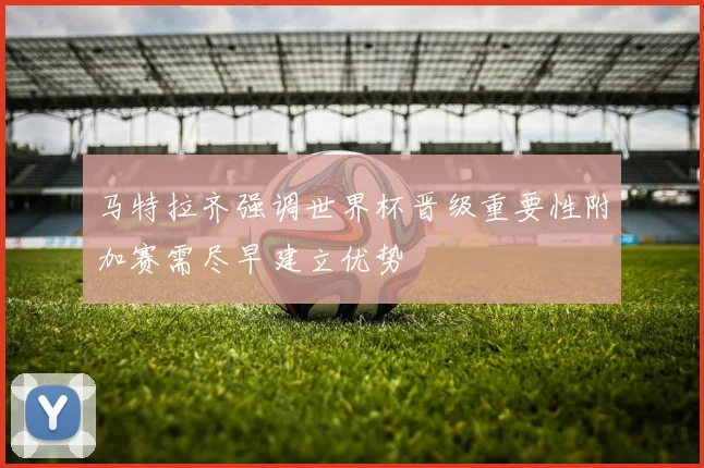 马特拉齐强调世界杯晋级重要性附加赛需尽早建立优势