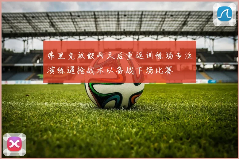 弗里克放假两天后重返训练场专注演练逼抢战术以备战下场比赛