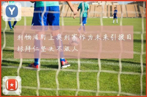 利物浦盯上奥利塞作为未来引援目标拜仁坚决不放人