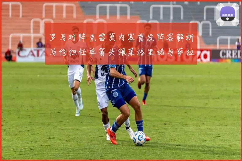 罗马对阵克雷莫内塞首发阵容解析马伦担任单箭头佩莱格里诺与萨拉戈萨双前腰组合