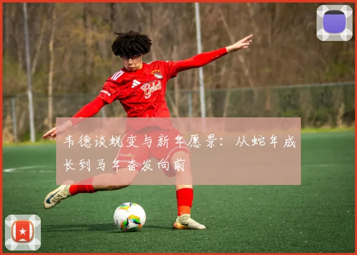 韦德谈蜕变与新年愿景：从蛇年成长到马年奋发向前