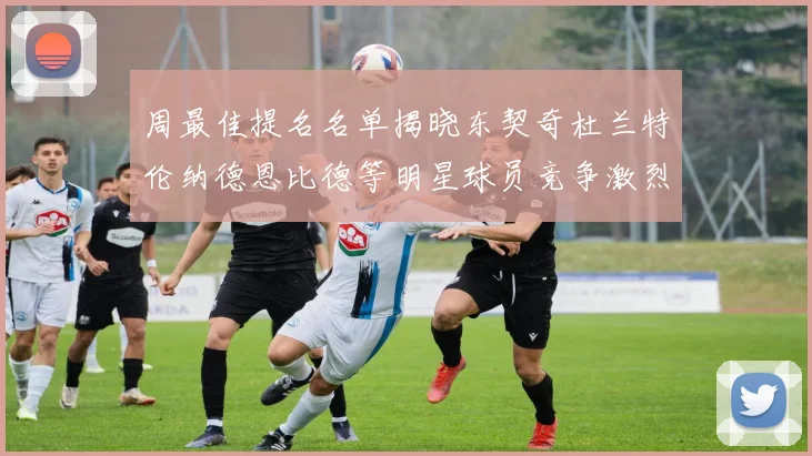 周最佳提名名单揭晓东契奇杜兰特伦纳德恩比德等明星球员竞争激烈