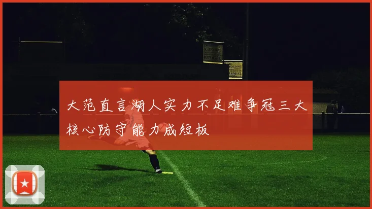 大范直言湖人实力不足难争冠三大核心防守能力成短板