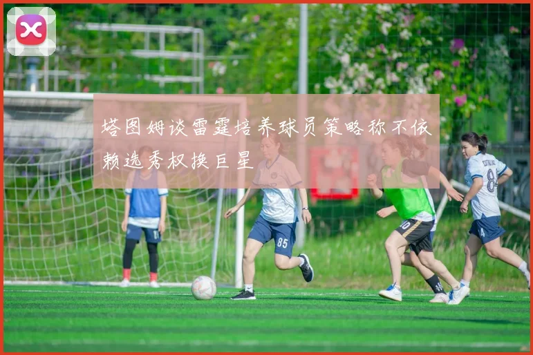 塔图姆谈雷霆培养球员策略称不依赖选秀权换巨星