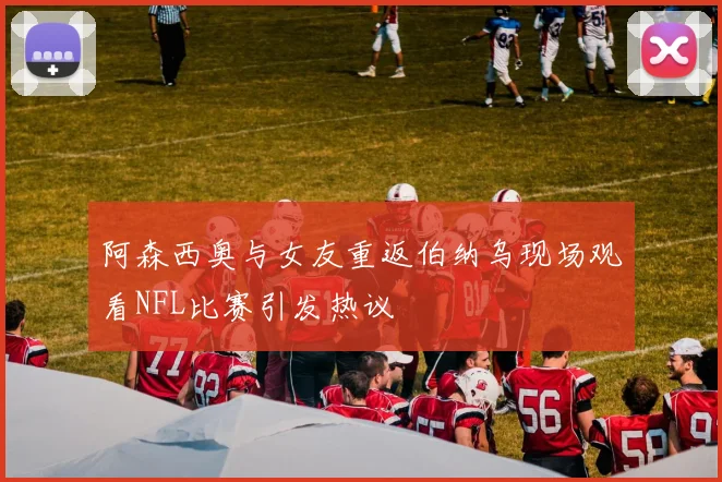 阿森西奥与女友重返伯纳乌现场观看NFL比赛引发热议