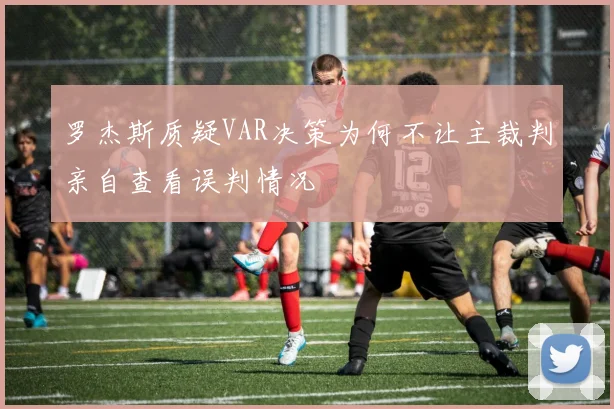 罗杰斯质疑VAR决策为何不让主裁判亲自查看误判情况