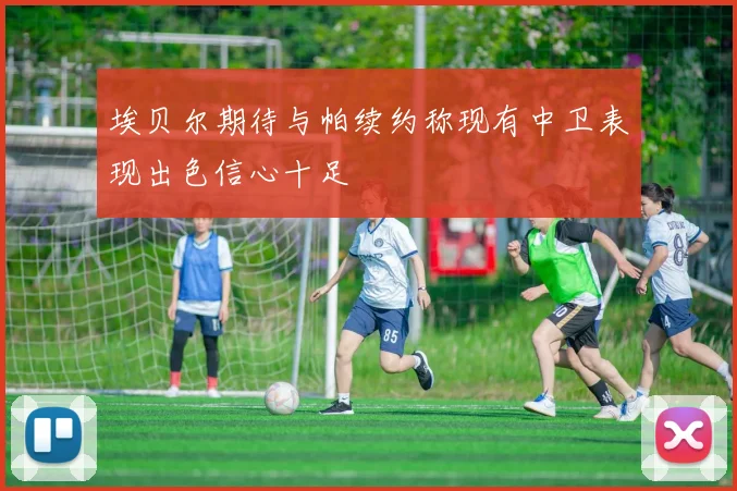 埃贝尔期待与帕续约称现有中卫表现出色信心十足