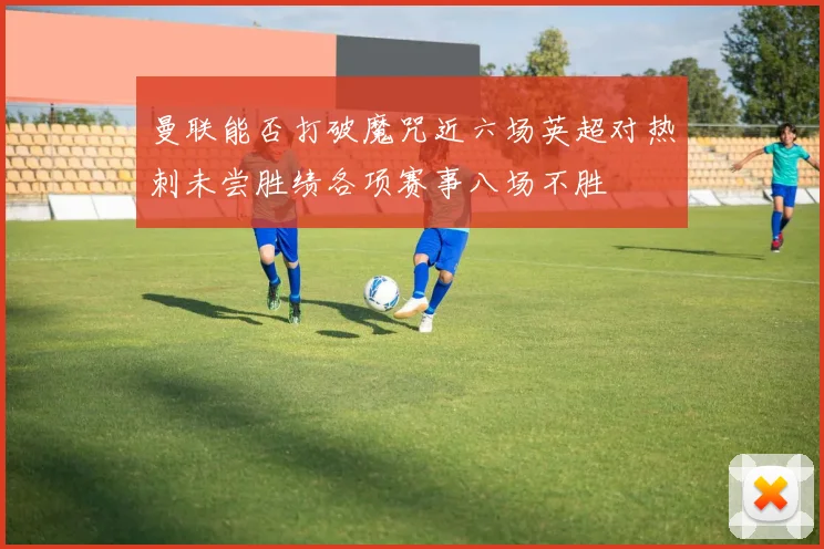 曼联能否打破魔咒近六场英超对热刺未尝胜绩各项赛事八场不胜
