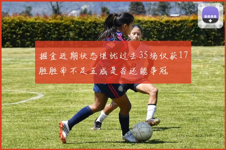 掘金近期状态堪忧过去35场仅获17胜胜率不足五成是否还能争冠
