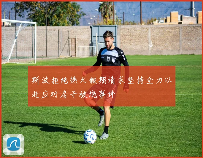 斯波拒绝热火假期请求坚持全力以赴应对房子被烧事件