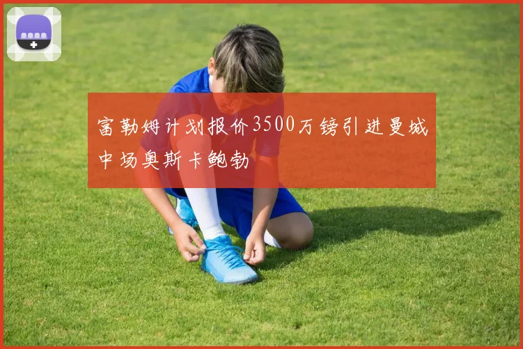 富勒姆计划报价3500万镑引进曼城中场奥斯卡鲍勃