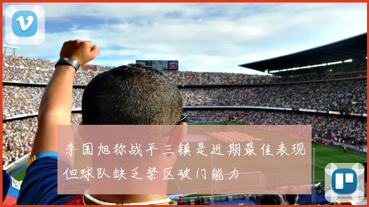 李国旭称战平三镇是近期最佳表现但球队缺乏禁区破门能力