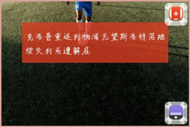 克洛普重返利物浦无望斯洛特若继续失利或遭解雇