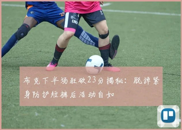 布克下半场狂砍23分揭秘：脱掉紧身防护短裤后活动自如