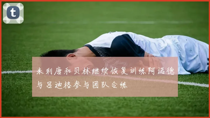 米利唐和贝林继续恢复训练阿诺德与吕迪格参与团队合练