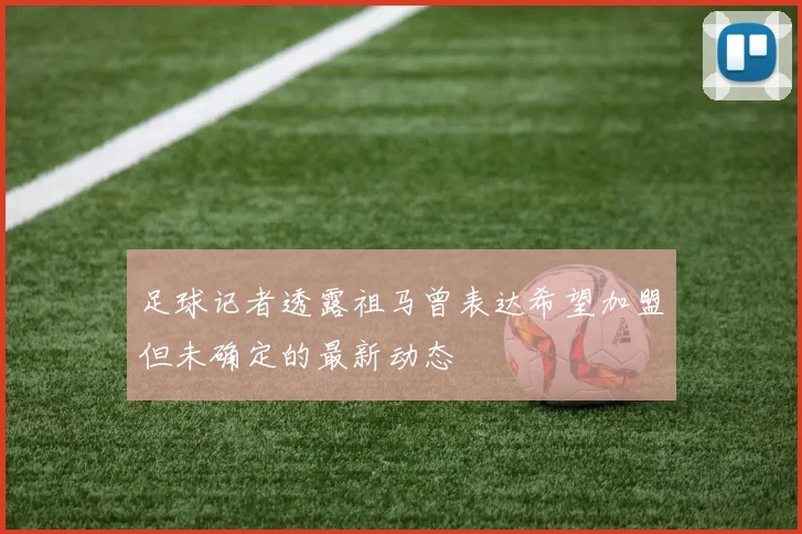 足球记者透露祖马曾表达希望加盟但未确定的最新动态
