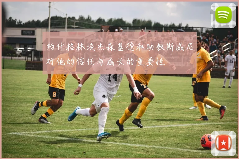 约什格林谈杰森基德和助教斯威尼对他的信任与成长的重要性
