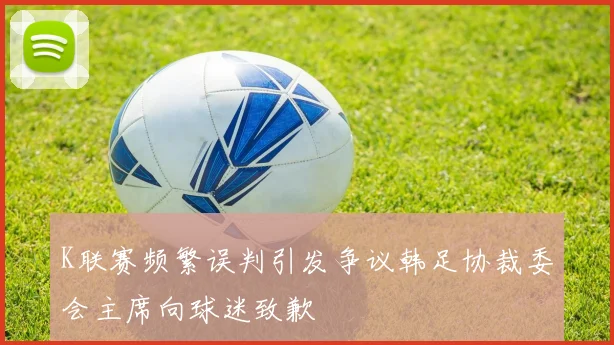 K联赛频繁误判引发争议韩足协裁委会主席向球迷致歉