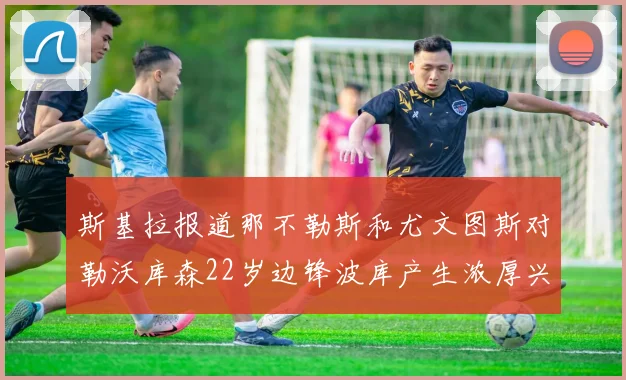 斯基拉报道那不勒斯和尤文图斯对勒沃库森22岁边锋波库产生浓厚兴趣